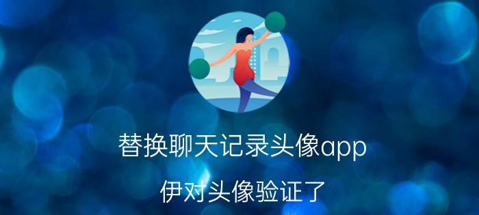 替换聊天记录头像app 伊对头像验证了,能换头像吗？